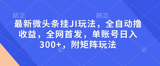 最新微头条挂JI玩法，全自动撸收益，全网首发，单账号日入300+，附矩阵玩法【揭秘】-优品网赚资源库