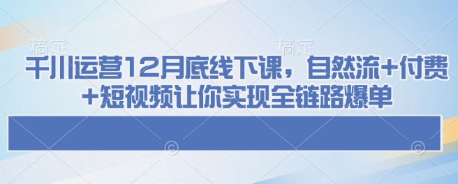 千川运营12月底线下课,自然流+付费+短视频让你实现全链路爆单-优品网赚资源库