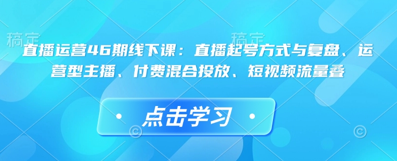直播运营46期线下课：直播起号方式与复盘、运营型主播、付费混合投放、短视频流量叠-优品网赚资源库