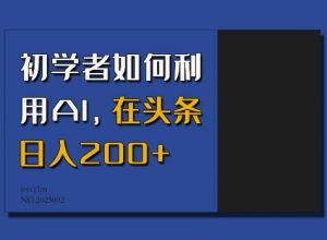 初学者如何利用AI，在头条日入200+-优品网赚资源库