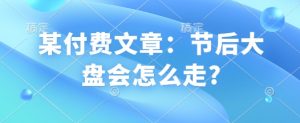 某付费文章：节后大盘会怎么走?-优品网赚资源库