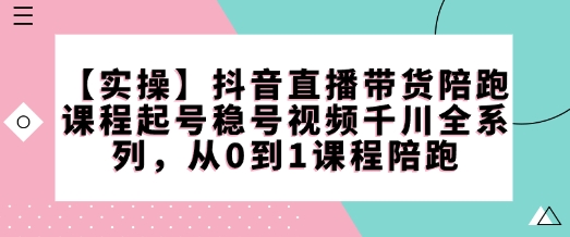 【实操】抖音直播带货陪跑课程起号稳号视频千川全系列，从0到1课程陪跑-优品网赚资源库