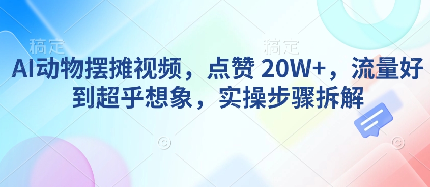 AI动物摆摊视频,点赞 20W+,流量好到超乎想象,实操步骤拆解-优品网赚资源库