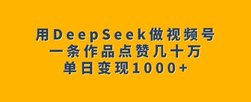 用DeepSeek做视频号,一条作品点赞几十万,单日变现1k-优品网赚资源库