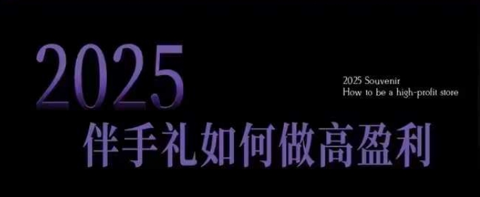 2025伴手礼如何做高盈利门店，小白保姆级伴手礼开店指南，伴手礼最新实战10大攻略，突破获客瓶颈-优品网赚资源库