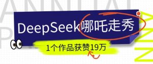 DeepSeek做抖音爆火的AI哪吒走秀视频，1个作品获赞19万+，我教你怎么做-优品网赚资源库