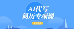 AI代写简历专项课，全网最全面的最简单的简历修改教程，一单15-50元，首月盈利5000+-优品网赚资源库