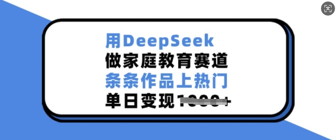 用DeepSeek做家庭教育赛道，条条作品上热门，单日变现多张-优品网赚资源库