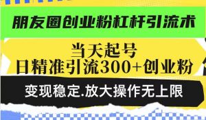 朋友圈创业粉杠杆引流术,当天起号日精准引流300+创业粉,变现稳定,放大操作无上限-优品网赚资源库