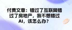 付费文章：错过了互联网错过了房地产，我不想错过AI，该怎么办？-优品网赚资源库