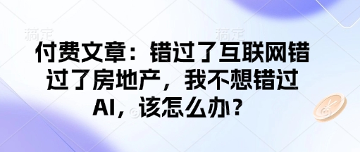 付费文章：错过了互联网错过了房地产，我不想错过AI，该怎么办？-优品网赚资源库