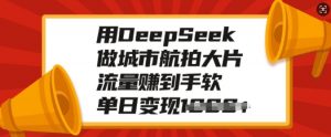 用DeepSeek做城市航拍大片，流量赚到手软，单日变现多张-优品网赚资源库