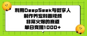 利用DeepSeek与数字人制作养宠科普视频，非常火爆的赛道，单日变现多张-优品网赚资源库