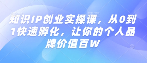 知识IP创业实操课,从0到1快速孵化,让你的个人品牌价值百W-优品网赚资源库