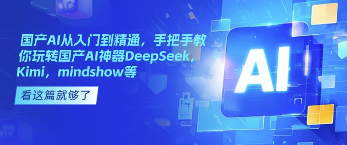 国产AI从入门到精通,手把手教你玩转国产AI神器DeepSeek,Kimi,mindshow等-优品网赚资源库