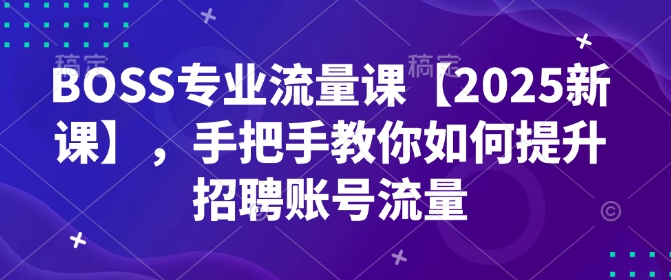 BOSS专业流量课【2025新课】，手把手教你如何提升招聘账号流量-优品网赚资源库