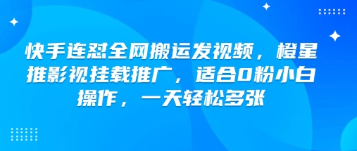 快手连怼全网搬运发视频，橙星推影视挂载推广，适合0粉小白操作，一天轻松多张-优品网赚资源库