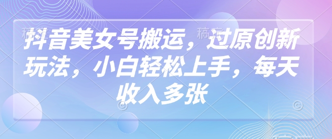 抖音美女号搬运,过原创新玩法,小白轻松上手,每天收入多张-优品网赚资源库
