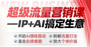 2025年超级流量营销课，IP+AI搞定生意，开启AI增收路径 直击业绩难题 拆解流量打法 放大个体价值-优品网赚资源库