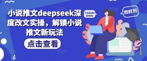 小说推文deepseek深度改文实操，解锁小说推文新玩法-优品网赚资源库