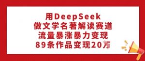用DeepSeek做文学名著解读赛道，流量暴涨暴力变现，89条作品变现20W-优品网赚资源库