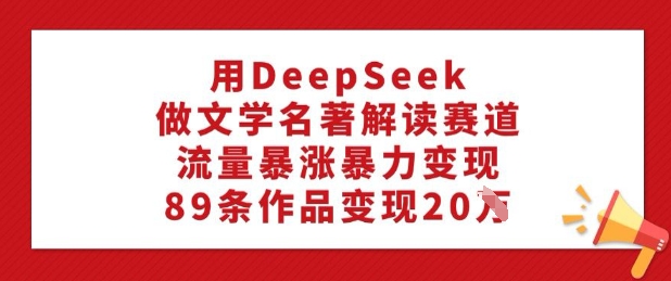 用DeepSeek做文学名著解读赛道，流量暴涨暴力变现，89条作品变现20W-优品网赚资源库