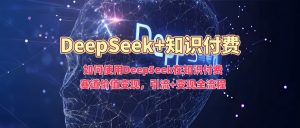 如何使用DeepSeek在知识付费赛道价值变现,引流+变现全流程-优品网赚资源库
