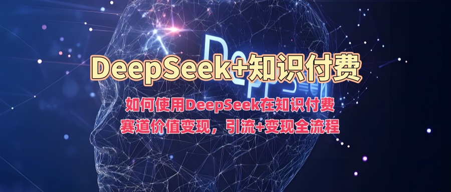 如何使用DeepSeek在知识付费赛道价值变现,引流+变现全流程-优品网赚资源库