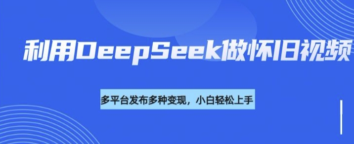 利用DeepSeek做怀旧视频，流量号多渠道变现能力强-优品网赚资源库