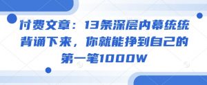 付费文章：13条深层内幕统统背诵下来，你就能挣到自己的第一笔1000W-优品网赚资源库