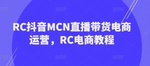 RC抖音MCN直播带货电商运营,RC电商教程-优品网赚资源库