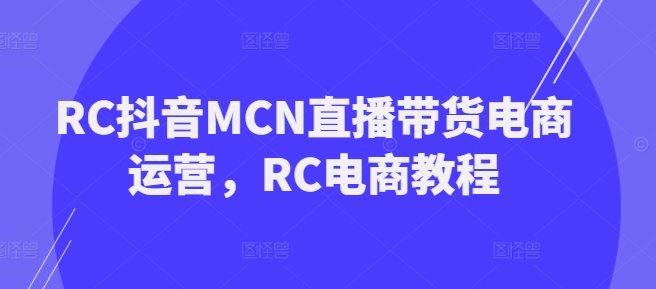 RC抖音MCN直播带货电商运营,RC电商教程-优品网赚资源库