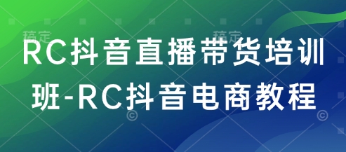 RC抖音直播带货培训班-RC抖音电商教程-优品网赚资源库