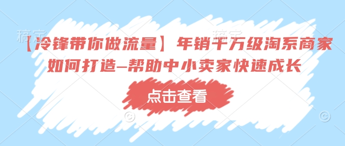 【冷锋带你做流量】年销千万级淘系商家如何打造–帮助中小卖家快速成长-优品网赚资源库
