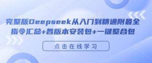 完整版Deepseek从入门到精通附最全指令汇总+各版本安装包+一键整合包-优品网赚资源库