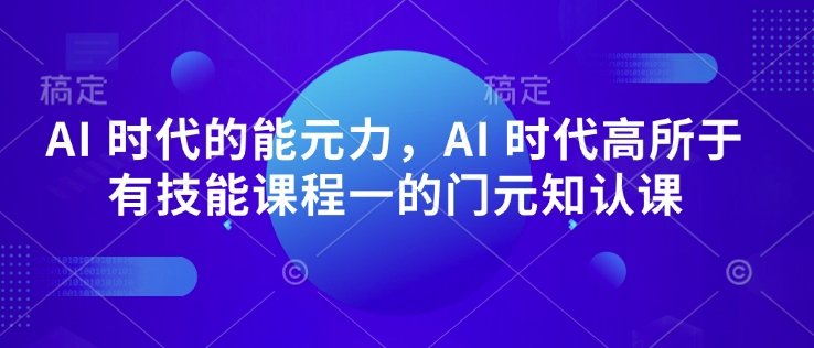 AI 时代的‮能元‬力，AI 时代高‮所于‬有技能课程‮一的‬门元‮知认‬课-优品网赚资源库