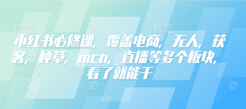 小红书必修课,覆盖电商,无人,获客,种草,mcn,直播等多个板块,看了就能干-优品网赚资源库