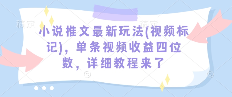 小说推文最新玩法(视频标记)，单条视频收益四位数，详细教程来了-优品网赚资源库