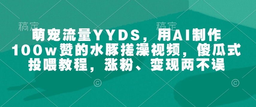 萌宠流量YYDS，用AI制作100w赞的水豚搓澡视频，傻瓜式投喂教程，涨粉、变现两不误-优品网赚资源库