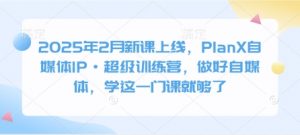 2025年2月新课上线，PlanX自媒体IP·超级训练营，做好自媒体，学这一门课就够了-优品网赚资源库