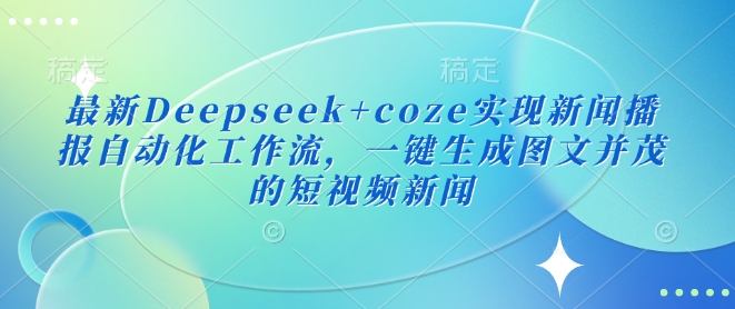 最新Deepseek+coze实现新闻播报自动化工作流,一键生成图文并茂的短视频新闻-优品网赚资源库