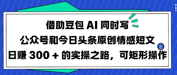 借助豆包AI同时写公众号和今日头条原创情感短文日入3张的实操之路，可矩形操作-优品网赚资源库