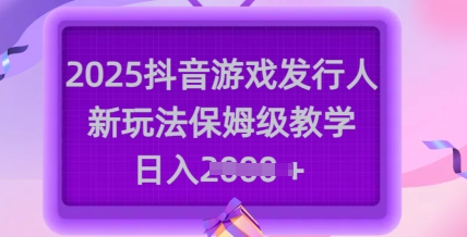2025抖音游戏发行人新玩法，保姆级教学，日入多张-优品网赚资源库