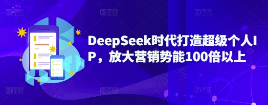 DeepSeek时代打造超级个人IP，放大营销势能100倍以上-优品网赚资源库