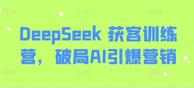 DeepSeek 获客训练营，破局AI引爆营销-优品网赚资源库