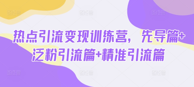 热点引流变现训练营，先导篇+泛粉引流篇+精准引流篇-优品网赚资源库