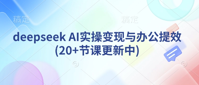 deepseek AI实操变现与办公提效(20+节课更新中)-优品网赚资源库