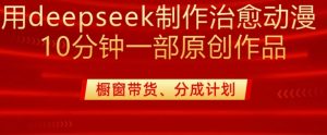 用deepseek制作治愈系漫剪,20分钟一部纯原创作品,多种变现渠道外面收费980-优品网赚资源库