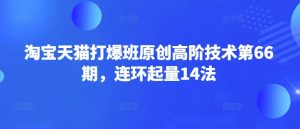 淘宝天猫打爆班原创高阶技术第66期,连环起量14法-优品网赚资源库