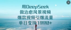 用DeepSeek做治愈风景视频,爆款视频引爆流量,单日变现多张-优品网赚资源库